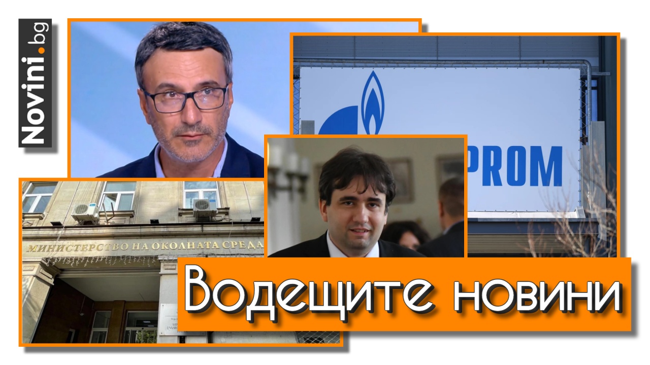 Водещите новини! България изгуби $5 млрд. от реверанси към „Газпром“. Рокадите продължават: МОСВ има нов зам.-министър (и още…)