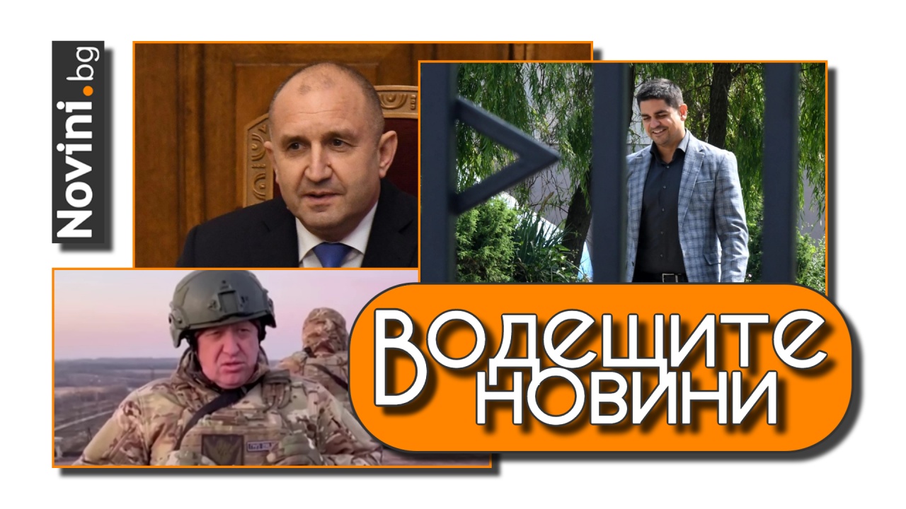 Водещите новини! Пригожин: „войските тихо се разбягват. Позор!“ Радев ще е в парламента за гласуването на кабинета (и още…)